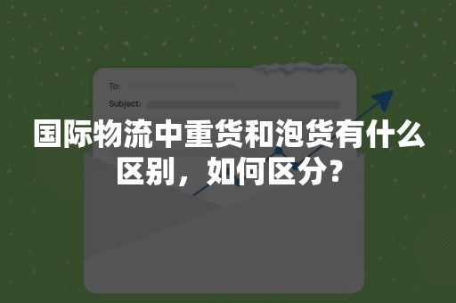 国际物流中重货和泡货有什么区别，如何区分？