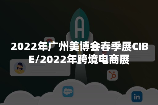 2022年广州美博会春季展CIBE/2022年跨境电商展