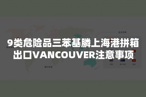 9类危险品三苯基膦上海港拼箱出口VANCOUVER注意事项