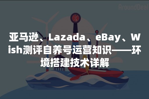 亚马逊、Lazada、eBay、Wish测评自养号运营知识——环境搭建技术详解