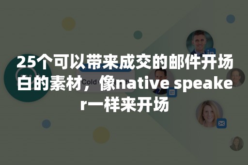 25个可以带来成交的邮件开场白的素材，像native speaker一样来开场