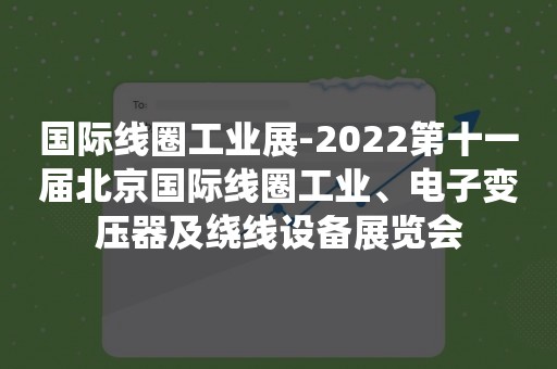 国际线圈工业展-2022第十一届北京国际线圈工业、电子变压器及绕线设备展览会