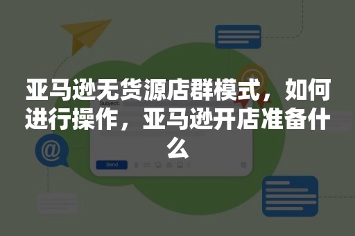 亚马逊无货源店群模式，如何进行操作，亚马逊开店准备什么