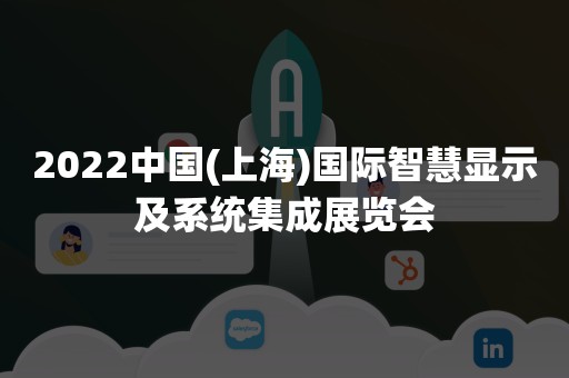 2022中国(上海)国际智慧显示及系统集成展览会