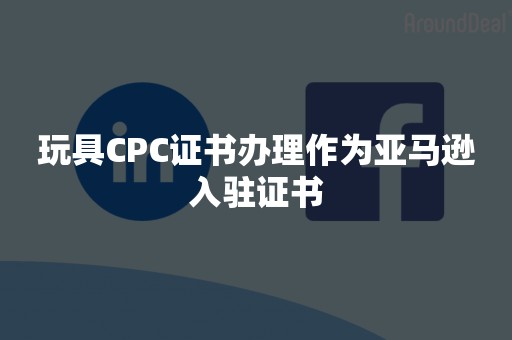 玩具CPC***理作为亚马逊入驻证书