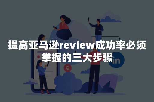 提高亚马逊review成功率必须掌握的三大步骤