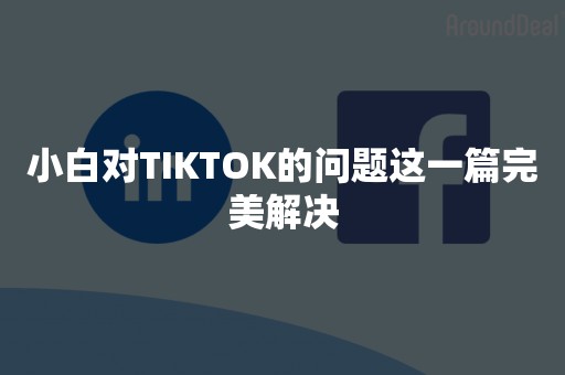 小白对TIKTOK的问题这一篇完美解决