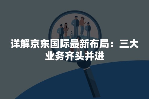 详解京东国际最新布局：三大业务齐头并进