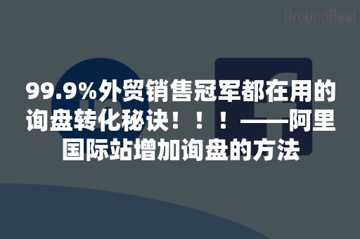 99.9%外贸销售冠军都在用的询盘转化秘诀！！！——阿里国际站增加询盘的方法