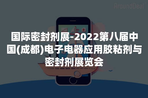 国际密封剂展-2022第八届中国(成都)电子电器应用胶粘剂与密封剂展览会