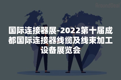 国际连接器展-2022第十届成都国际连接器线缆及线束加工设备展览会