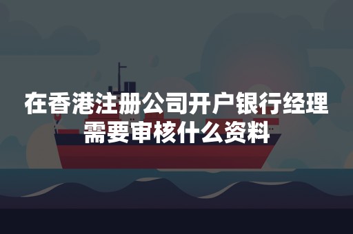 在香港注册公司开户银行经理需要审核什么资料