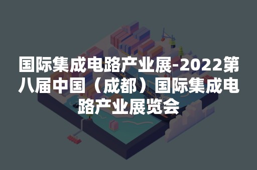 国际集成电路产业展-2022第八届中国（成都）国际集成电路产业展览会