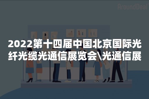 2022第十四届中国北京国际光纤光缆光通信展览会\光通信展