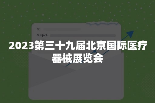 2023第三十九届北京国际医疗器械展览会