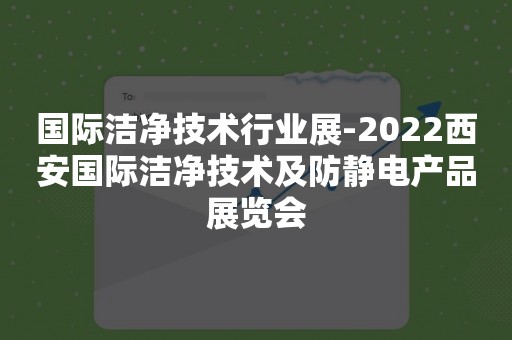 国际洁净技术行业展-2022西安国际洁净技术及防静电产品展览会