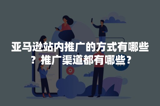 亚马逊站内推广的方式有哪些？推广渠道都有哪些？