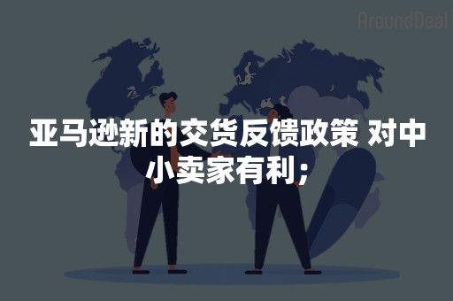 亚马逊新的交货反馈政策 对中小卖家有利；