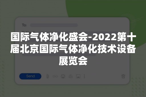 国际气体净化盛会-2022第十届北京国际气体净化技术设备展览会