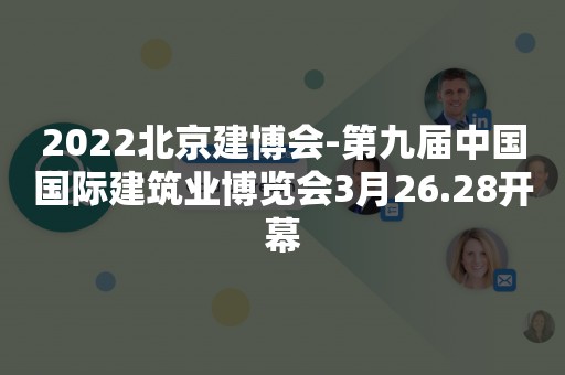 2022北京建博会-第九届中国国际建筑业博览会3月26.28开幕