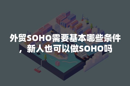 外贸SOHO需要基本哪些条件，新人也可以做SOHO吗