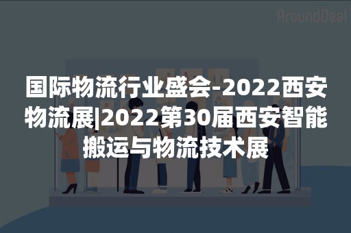 国际物流行业盛会-2022西安物流展|2022第30届西安智能搬运与物流技术展