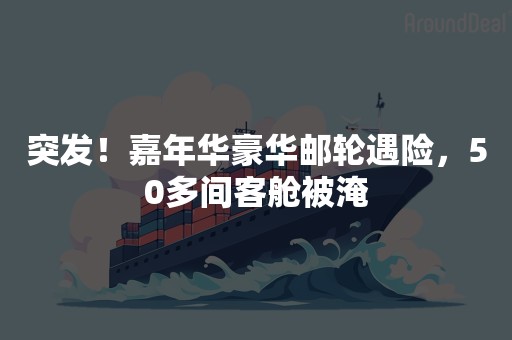 突发！嘉年华豪华邮轮遇险，50多间客舱被淹