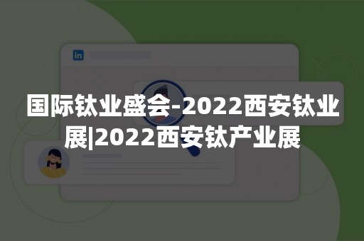 国际钛业盛会-2022西安钛业展|2022西安钛产业展