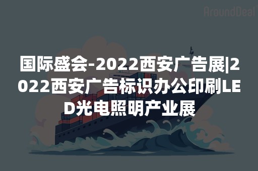 国际盛会-2022西安广告展|2022西安广告标识办公印刷LED光电照明产业展