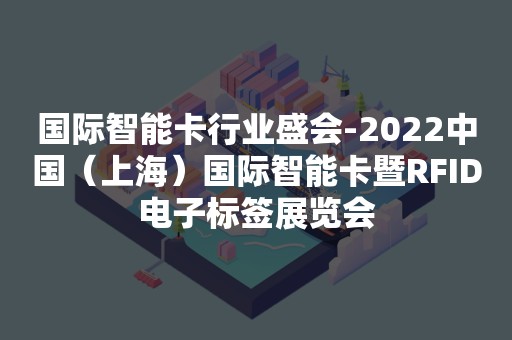 国际智能卡行业盛会-2022中国（上海）国际智能卡暨RFID电子标签展览会