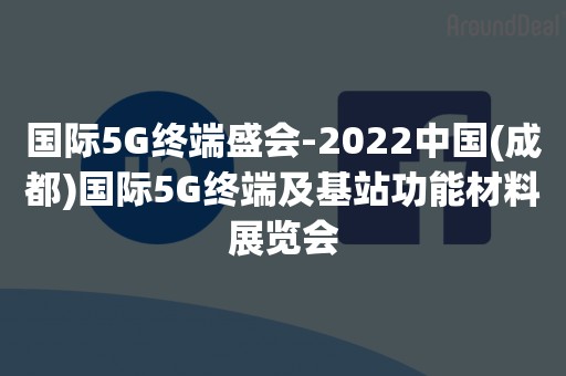 国际5G终端盛会-2022中国(成都)国际5G终端及基站功能材料展览会