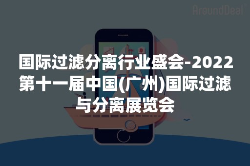 国际过滤分离行业盛会-2022第十一届中国(广州)国际过滤与分离展览会