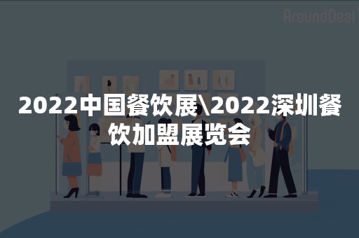 2022中国餐饮展\2022深圳餐饮加盟展览会