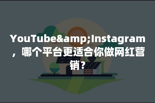 YouTube&Instagram，哪个平台更适合你做网红营销？