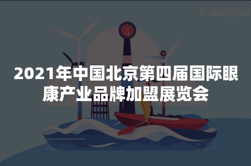 2021年中国北京第四届国际眼康产业品牌加盟展览会