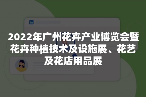 2022年广州花卉产业博览会暨花卉种植技术及设施展、花艺及花店用品展