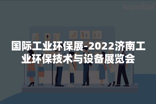 国际工业环保展-2022济南工业环保技术与设备展览会