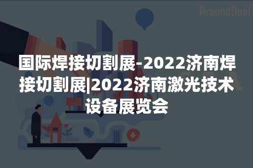 国际焊接切割展-2022济南焊接切割展|2022济南激光技术设备展览会