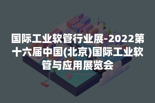 国际工业软管行业展-2022第十六届中国(北京)国际工业软管与应用展览会