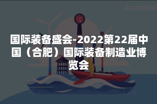 国际装备盛会-2022第22届中国（合肥）国际装备制造业博览会