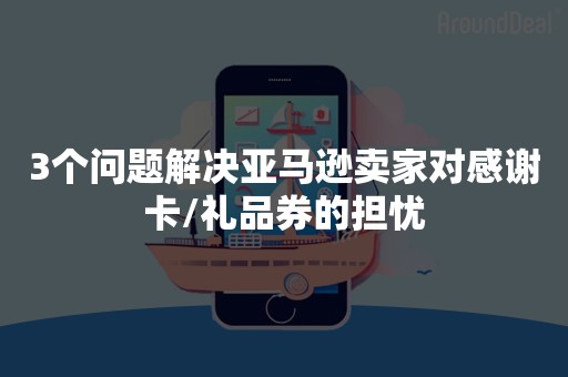 3个问题解决亚马逊卖家对感谢卡/礼品券的担忧