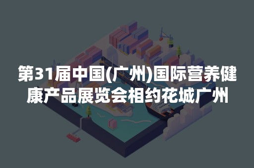 第31届中国(广州)国际营养健康产品展览会相约花城广州