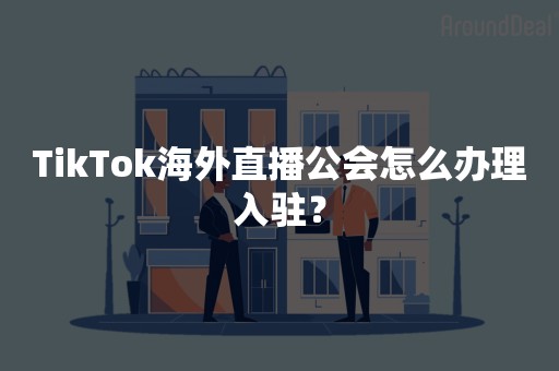 TikTok海外直播公会怎么办理入驻？