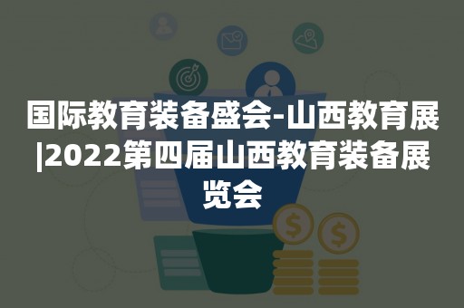 国际教育装备盛会-山西教育展|2022第四届山西教育装备展览会