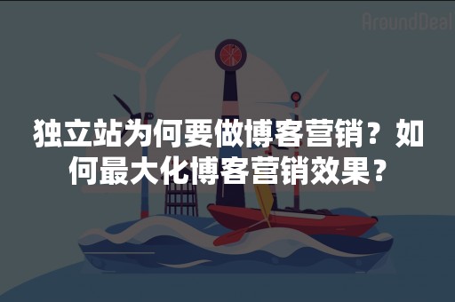 独立站为何要做博客营销？如何最大化博客营销效果？