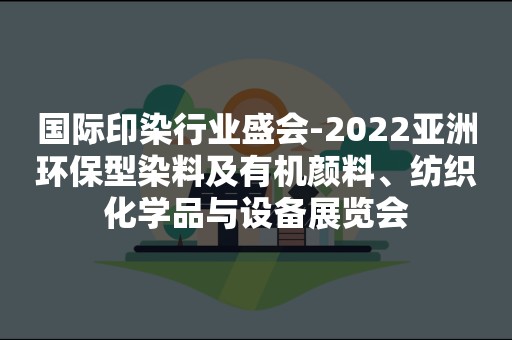 国际印染行业盛会-2022亚洲环保型染料及有机颜料、纺织化学品与设备展览会