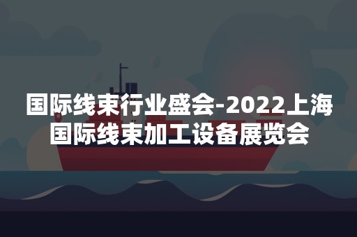 国际线束行业盛会-2022上海国际线束加工设备展览会