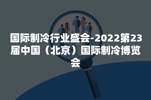 国际制冷行业盛会-2022第23届中国（北京）国际制冷博览会