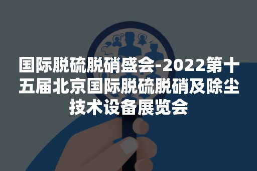 国际脱硫脱硝盛会-2022第十五届北京国际脱硫脱硝及除尘技术设备展览会