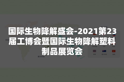 国际生物降解盛会-2021第23届工博会暨国际生物降解塑料制品展览会